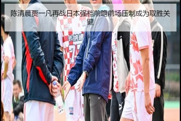 陈清晨贾一凡再战日本强档前瞻前场压制成为取胜关键