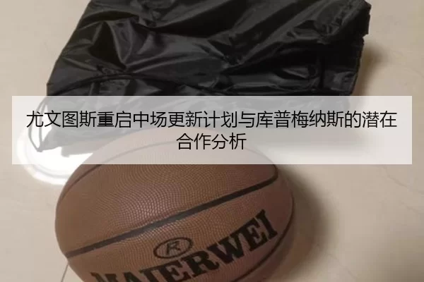 尤文图斯重启中场更新计划与库普梅纳斯的潜在合作分析