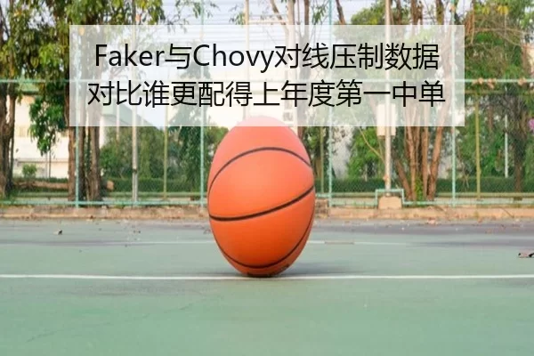 Faker与Chovy对线压制数据对比谁更配得上年度第一中单